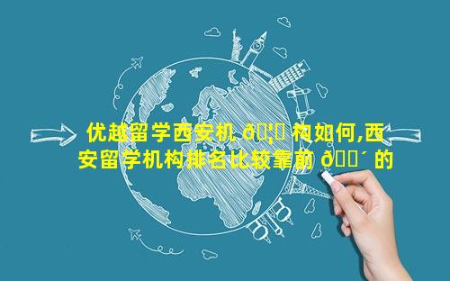优越留学西安机 🦉 构如何,西安留学机构排名比较靠前 🌴 的